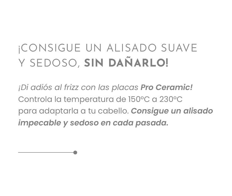 ¡CONSIGUE UN ALISADO SUAVE Y SEDOSO, SIN DAÑARLO! ¡Di adiós al frizz con las placas Pro Ceramic! Controla la temperatura de 150°C a 230°C para adaptarla a tu cabello. Consigue un alisado impecable y sedoso en cada pasada.