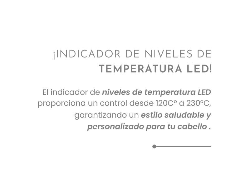 ¡INDICADOR DE NIVELES DE TEMPERATURA LED!  El indicador de niveles de temperatura LED proporciona un control desde 120C° a 230°C, garantizando un estilo saludable y personalizado para tu cabello .